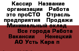 Кассир › Название организации ­ Работа-это проСТО › Отрасль предприятия ­ Продажи › Минимальный оклад ­ 8 840 - Все города Работа » Вакансии   . Ненецкий АО,Усть-Кара п.